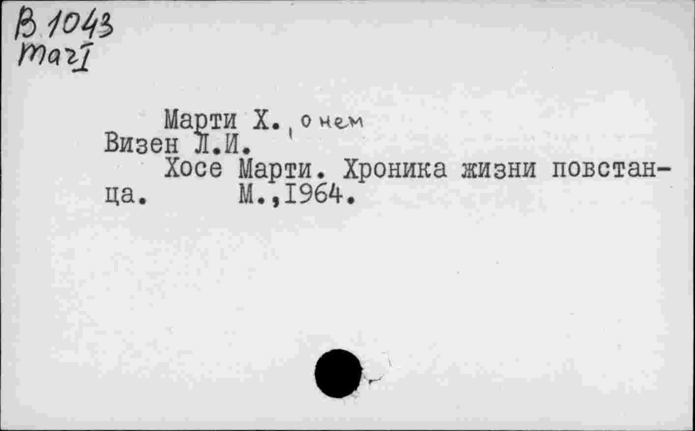 ﻿Марти X. ,0 нем Визен Л.И.
Хосе Марти. Хроника жизни повстанца. М.,1964.